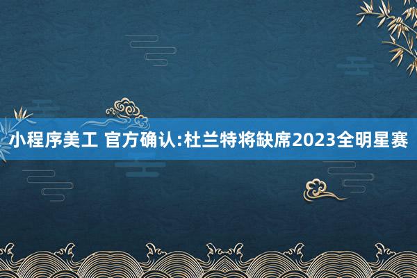 小程序美工 官方确认:杜兰特将缺席2023全明星赛