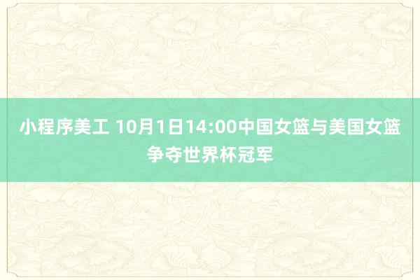 小程序美工 10月1日14:00中国女篮与美国女篮争夺世界杯冠军