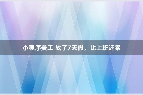 小程序美工 放了7天假，比上班还累