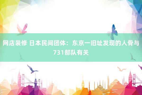 网店装修 日本民间团体：东京一旧址发现的人骨与731部队有关