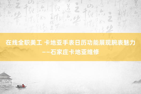 在线全职美工 卡地亚手表日历功能展现腕表魅力——石家庄卡地亚维修