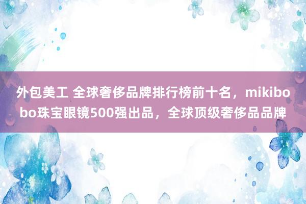 外包美工 全球奢侈品牌排行榜前十名，mikibobo珠宝眼镜500强出品，全球顶级奢侈品品牌