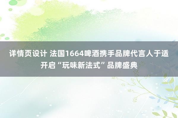 详情页设计 法国1664啤酒携手品牌代言人于适开启“玩味新法式”品牌盛典