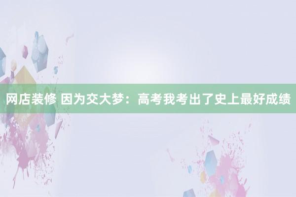 网店装修 因为交大梦：高考我考出了史上最好成绩