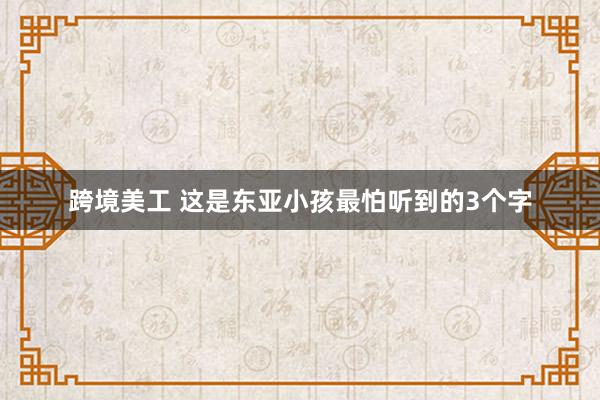 跨境美工 这是东亚小孩最怕听到的3个字