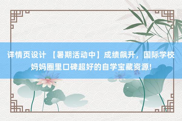 详情页设计 【暑期活动中】成绩飙升，国际学校妈妈圈里口碑超好的自学宝藏资源!