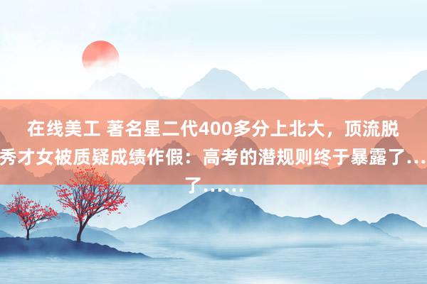 在线美工 著名星二代400多分上北大，顶流脱口秀才女被质疑成绩作假：高考的潜规则终于暴露了……