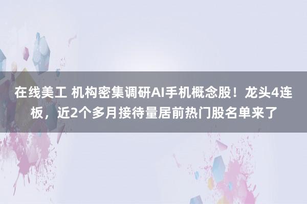 在线美工 机构密集调研AI手机概念股！龙头4连板，近2个多月接待量居前热门股名单来了