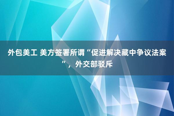 外包美工 美方签署所谓“促进解决藏中争议法案”，外交部驳斥