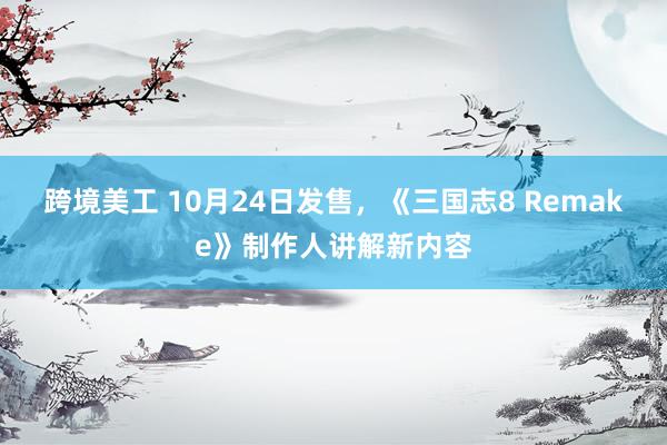 跨境美工 10月24日发售，《三国志8 Remake》制作人讲解新内容