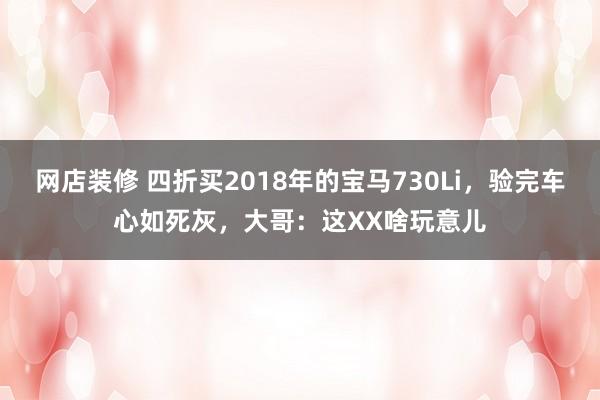 网店装修 四折买2018年的宝马730Li，验完车心如死灰，大哥：这XX啥玩意儿