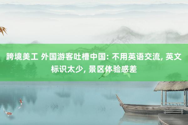 跨境美工 外国游客吐槽中国: 不用英语交流, 英文标识太少, 景区体验感差