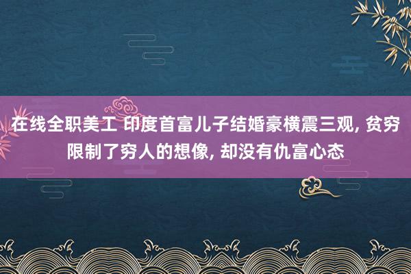 在线全职美工 印度首富儿子结婚豪横震三观, 贫穷限制了穷人的想像, 却没有仇富心态