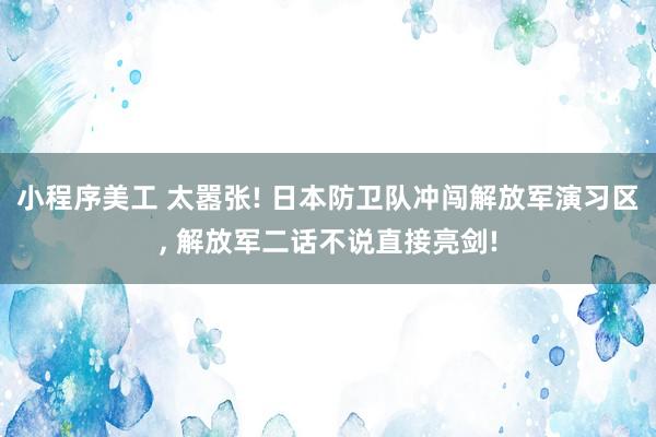 小程序美工 太嚣张! 日本防卫队冲闯解放军演习区, 解放军二话不说直接亮剑!