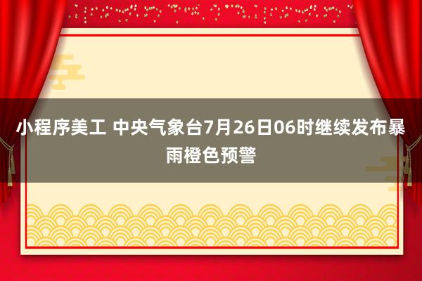 小程序美工 中央气象台7月26日06时继续发布暴雨橙色预警