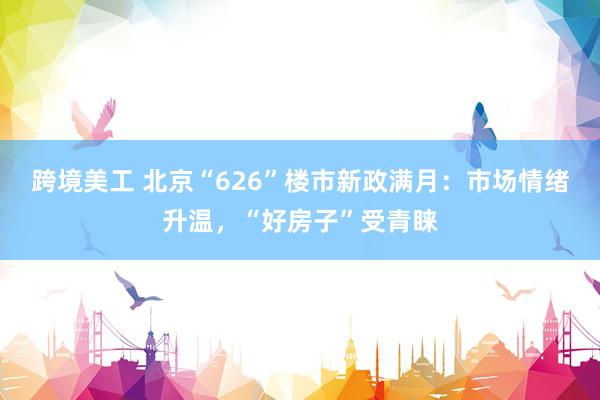 跨境美工 北京“626”楼市新政满月：市场情绪升温，“好房子”受青睐