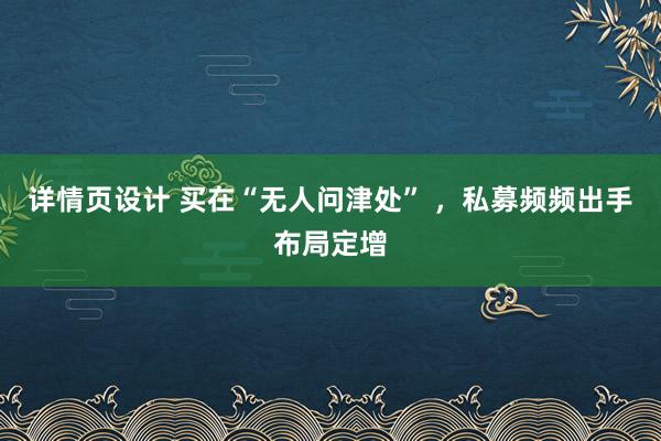 详情页设计 买在“无人问津处” ，私募频频出手布局定增