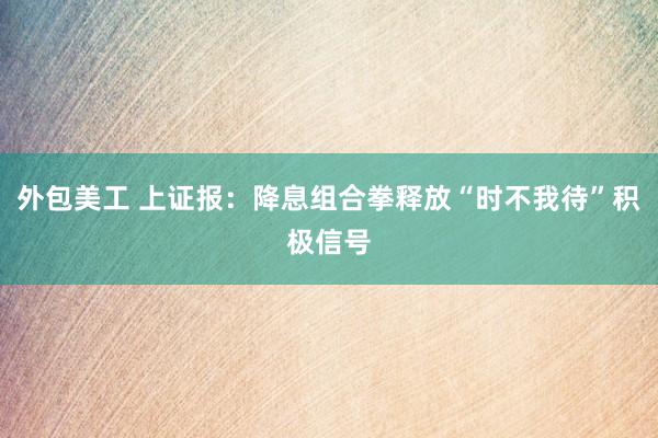 外包美工 上证报：降息组合拳释放“时不我待”积极信号