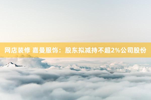 网店装修 嘉曼服饰：股东拟减持不超2%公司股份