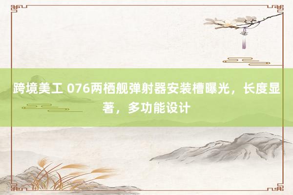 跨境美工 076两栖舰弹射器安装槽曝光，长度显著，多功能设计