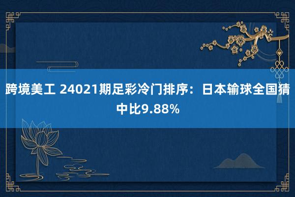 跨境美工 24021期足彩冷门排序：日本输球全国猜中比9.88%