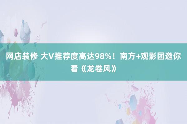 网店装修 大V推荐度高达98%！南方+观影团邀你看《龙卷风》