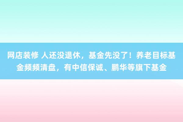 网店装修 人还没退休，基金先没了！养老目标基金频频清盘，有中信保诚、鹏华等旗下基金