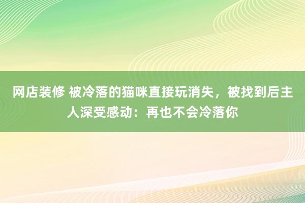 网店装修 被冷落的猫咪直接玩消失，被找到后主人深受感动：再也不会冷落你