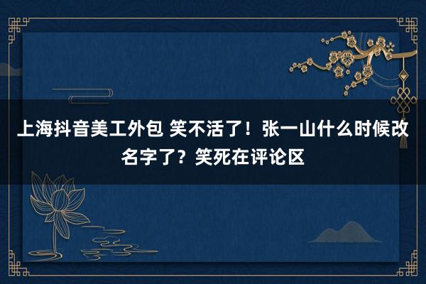 上海抖音美工外包 笑不活了！张一山什么时候改名字了？笑死在评论区