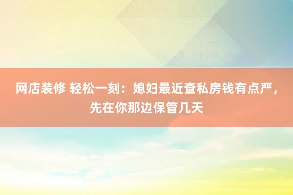 网店装修 轻松一刻：媳妇最近查私房钱有点严，先在你那边保管几天