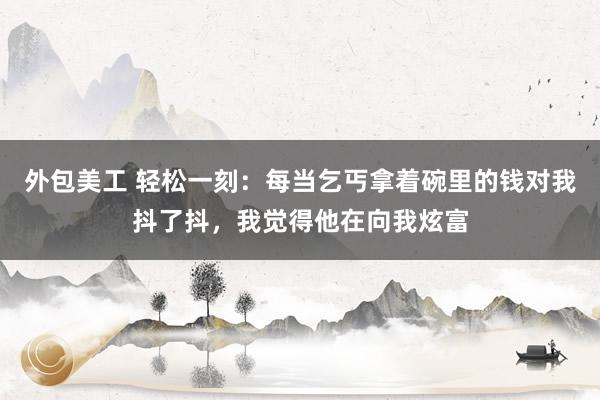 外包美工 轻松一刻：每当乞丐拿着碗里的钱对我抖了抖，我觉得他在向我炫富