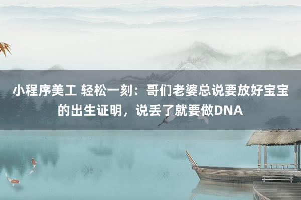 小程序美工 轻松一刻：哥们老婆总说要放好宝宝的出生证明，说丢了就要做DNA