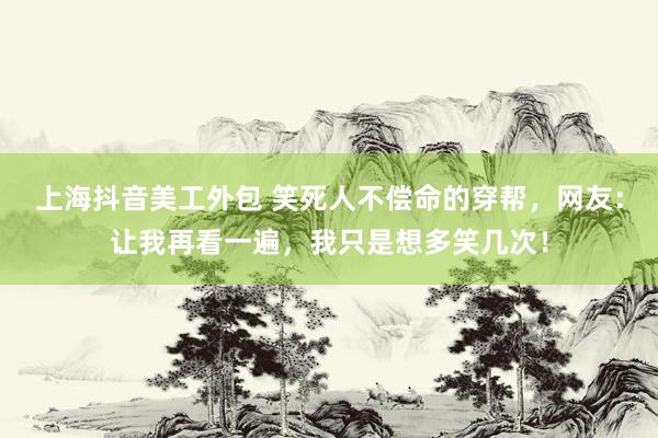 上海抖音美工外包 笑死人不偿命的穿帮，网友：让我再看一遍，我只是想多笑几次！