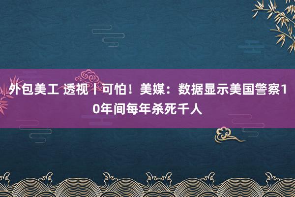 外包美工 透视丨可怕！美媒：数据显示美国警察10年间每年杀死千人