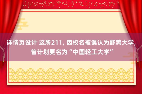 详情页设计 这所211, 因校名被误认为野鸡大学, 曾计划更名为“中国轻工大学”