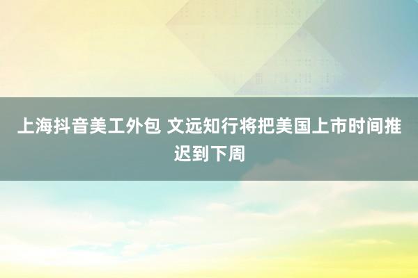 上海抖音美工外包 文远知行将把美国上市时间推迟到下周