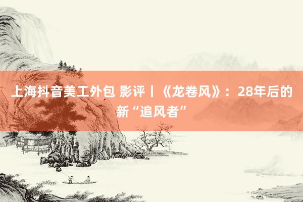 上海抖音美工外包 影评丨《龙卷风》：28年后的新“追风者”