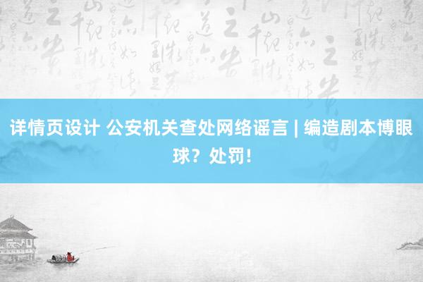 详情页设计 公安机关查处网络谣言 | 编造剧本博眼球？处罚!