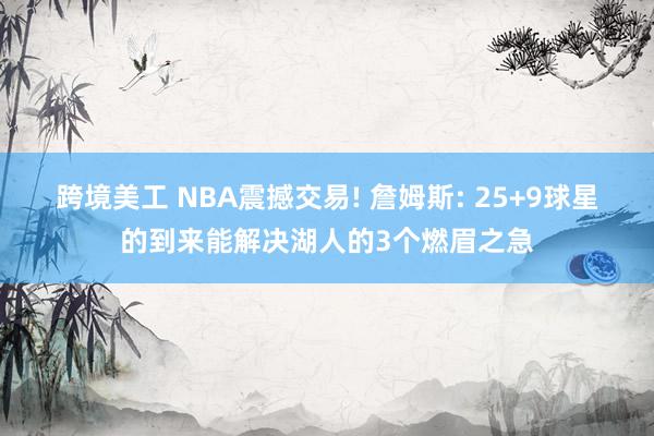 跨境美工 NBA震撼交易! 詹姆斯: 25+9球星的到来能解决湖人的3个燃眉之急