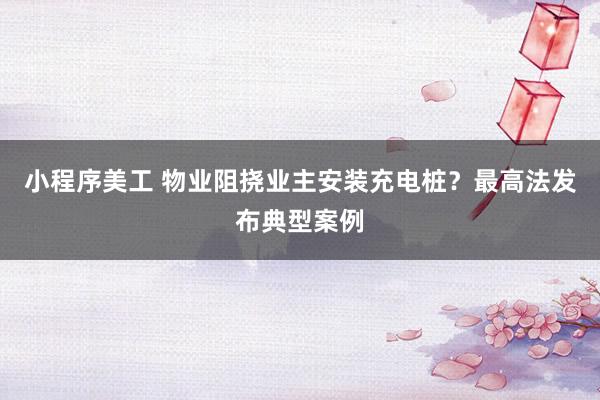 小程序美工 物业阻挠业主安装充电桩？最高法发布典型案例