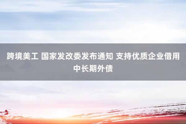 跨境美工 国家发改委发布通知 支持优质企业借用中长期外债