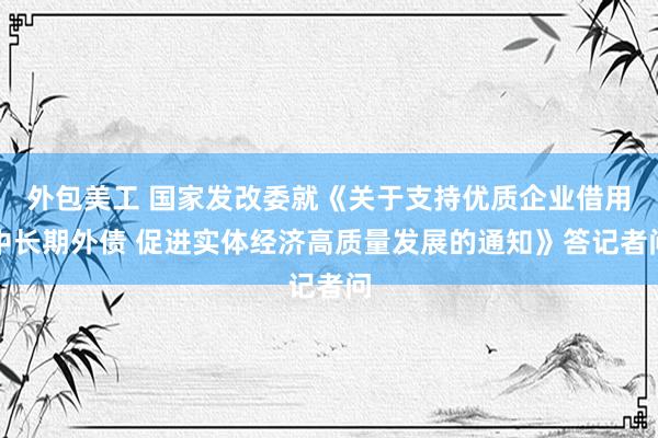 外包美工 国家发改委就《关于支持优质企业借用中长期外债 促进实体经济高质量发展的通知》答记者问