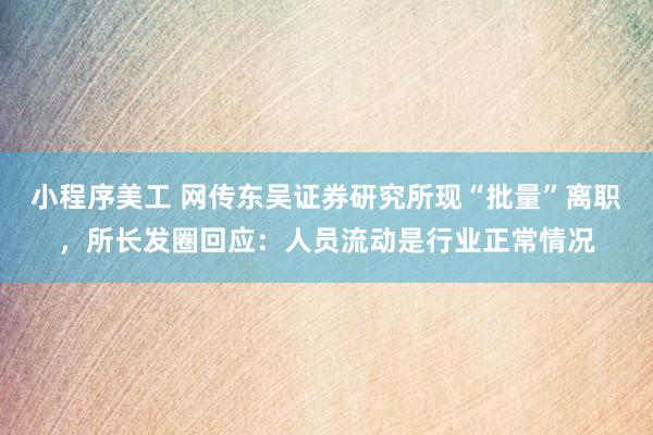 小程序美工 网传东吴证券研究所现“批量”离职，所长发圈回应：人员流动是行业正常情况