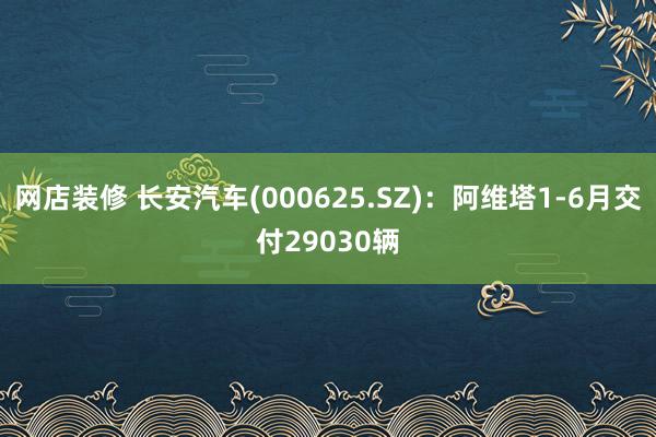 网店装修 长安汽车(000625.SZ)：阿维塔1-6月交付29030辆