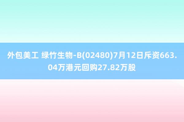 外包美工 绿竹生物-B(02480)7月12日斥资663.04万港元回购27.82万股