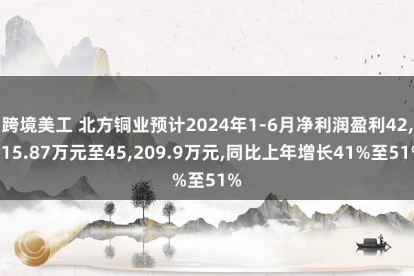 跨境美工 北方铜业预计2024年1-6月净利润盈利42,215.87万元至45,209.9万元,同比上年增长41%至51%