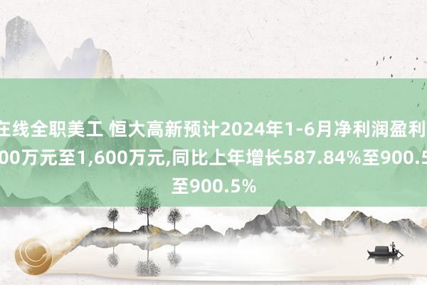 在线全职美工 恒大高新预计2024年1-6月净利润盈利1,100万元至1,600万元,同比上年增长587.84%至900.5%