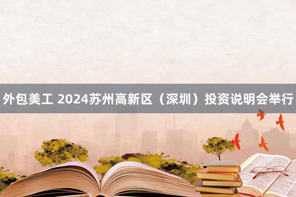 外包美工 2024苏州高新区（深圳）投资说明会举行