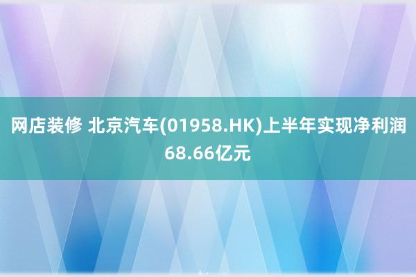 网店装修 北京汽车(01958.HK)上半年实现净利润68.66亿元