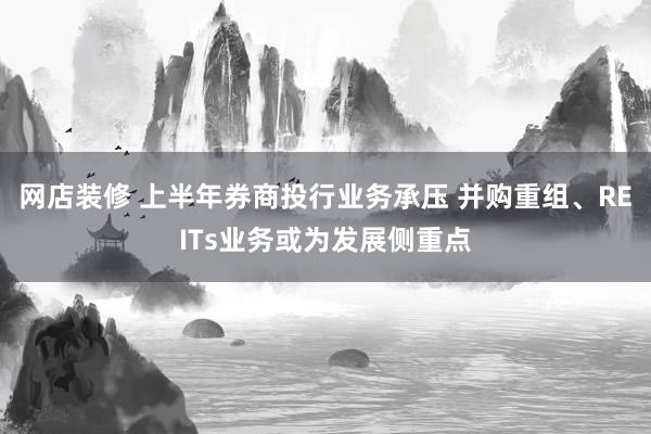 网店装修 上半年券商投行业务承压 并购重组、REITs业务或为发展侧重点